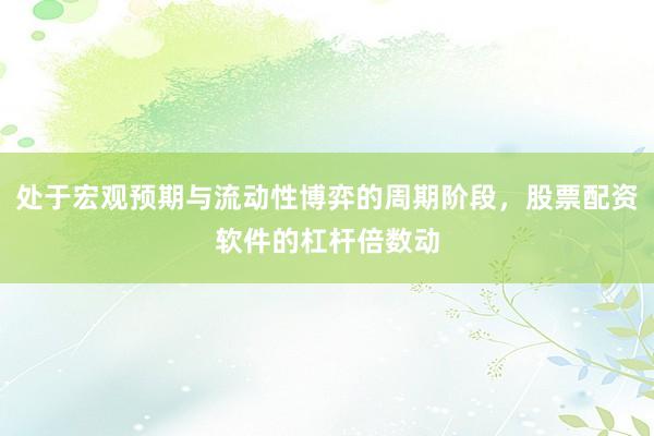 处于宏观预期与流动性博弈的周期阶段，股票配资软件的杠杆倍数动