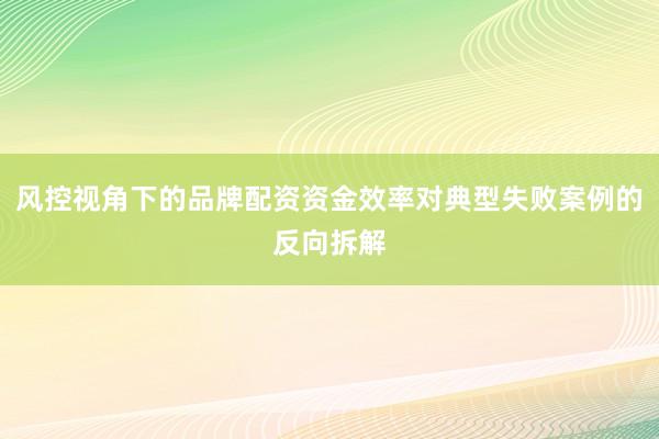 风控视角下的品牌配资资金效率对典型失败案例的反向拆解