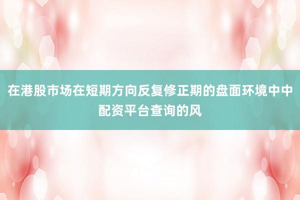 在港股市场在短期方向反复修正期的盘面环境中中配资平台查询的风