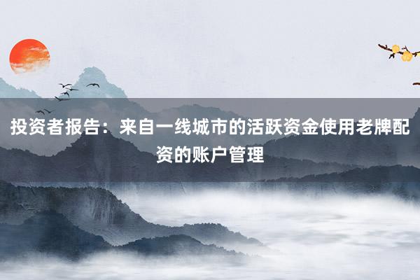 投资者报告：来自一线城市的活跃资金使用老牌配资的账户管理