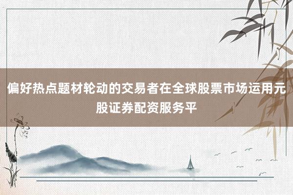 偏好热点题材轮动的交易者在全球股票市场运用元股证券配资服务平