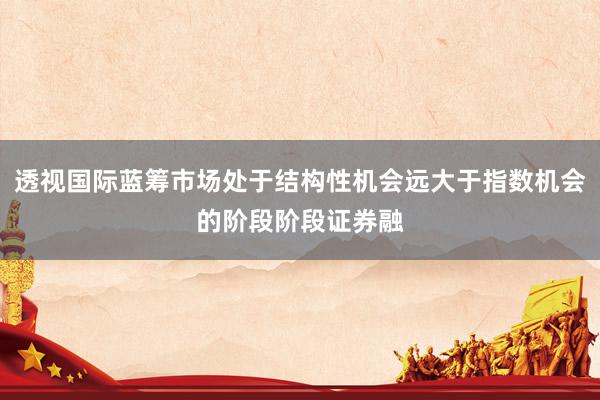 透视国际蓝筹市场处于结构性机会远大于指数机会的阶段阶段证券融