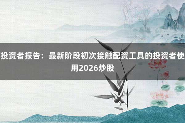 投资者报告：最新阶段初次接触配资工具的投资者使用2026炒股