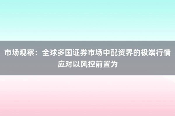 市场观察：全球多国证券市场中配资界的极端行情应对以风控前置为
