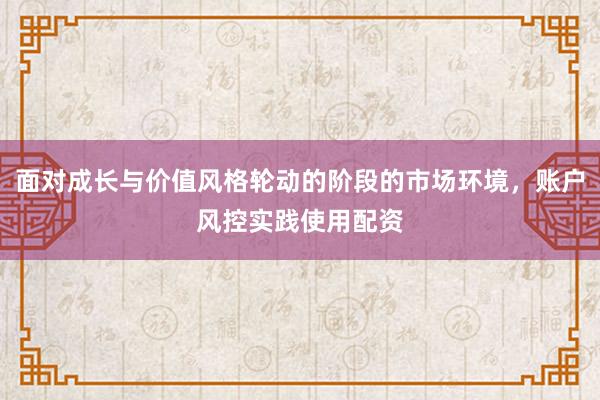 面对成长与价值风格轮动的阶段的市场环境，账户风控实践使用配资