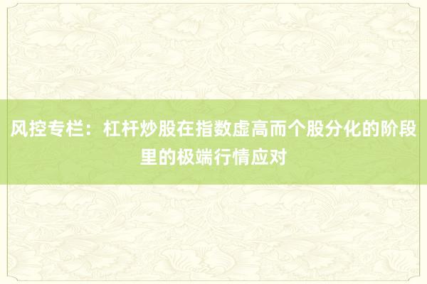 风控专栏：杠杆炒股在指数虚高而个股分化的阶段里的极端行情应对