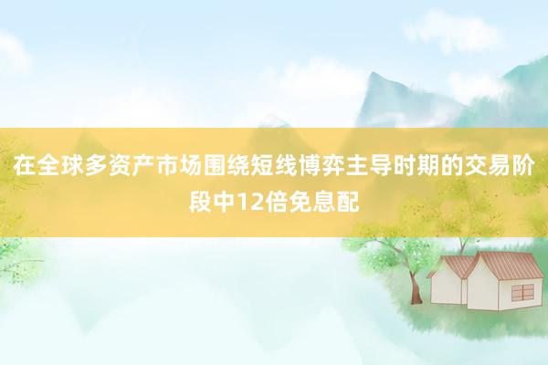 在全球多资产市场围绕短线博弈主导时期的交易阶段中12倍免息配