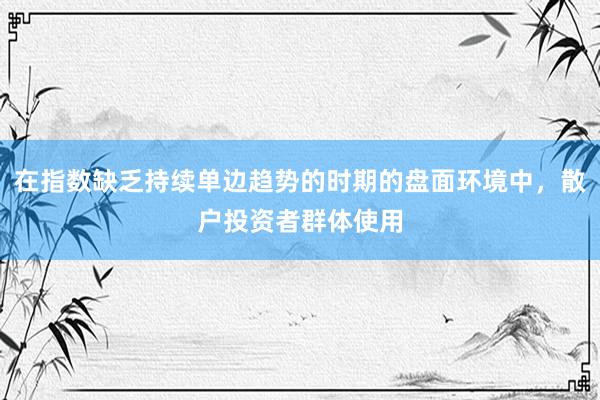 在指数缺乏持续单边趋势的时期的盘面环境中，散户投资者群体使用