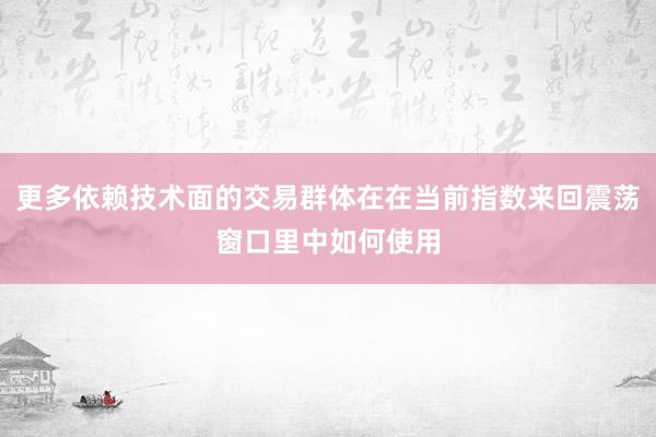 更多依赖技术面的交易群体在在当前指数来回震荡窗口里中如何使用