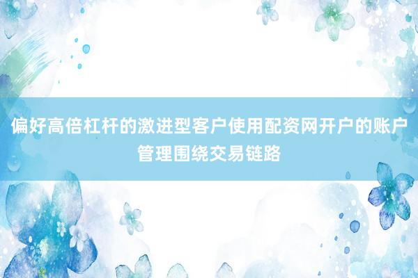 偏好高倍杠杆的激进型客户使用配资网开户的账户管理围绕交易链路