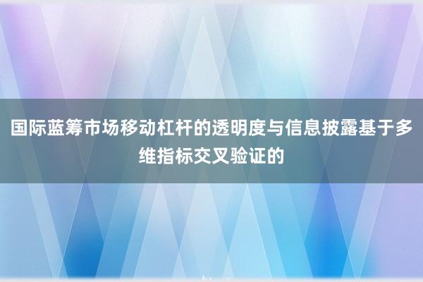 国际蓝筹市场移动杠杆的透明度与信息披露基于多维指标交叉验证的