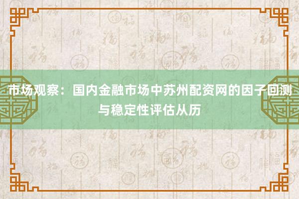 市场观察：国内金融市场中苏州配资网的因子回测与稳定性评估从历