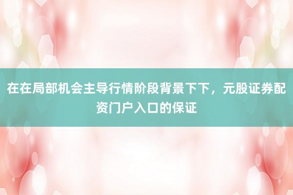 在在局部机会主导行情阶段背景下下，元股证券配资门户入口的保证
