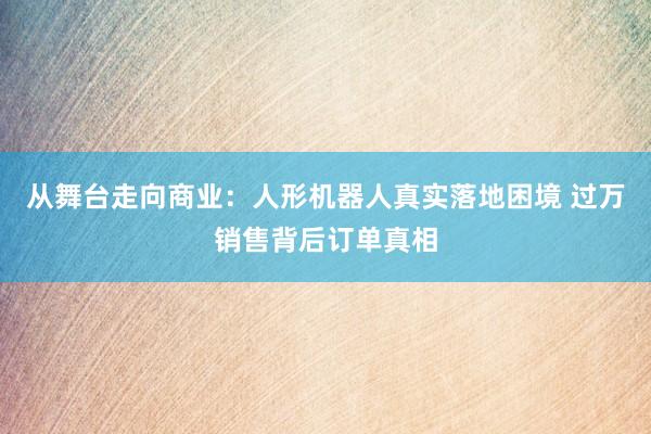 从舞台走向商业：人形机器人真实落地困境 过万销售背后订单真相