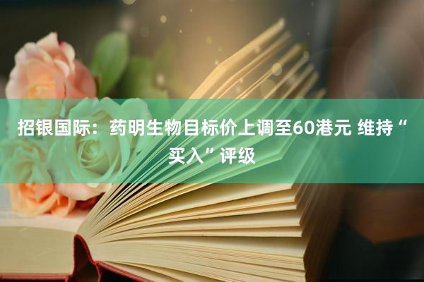 招银国际：药明生物目标价上调至60港元 维持“买入”评级