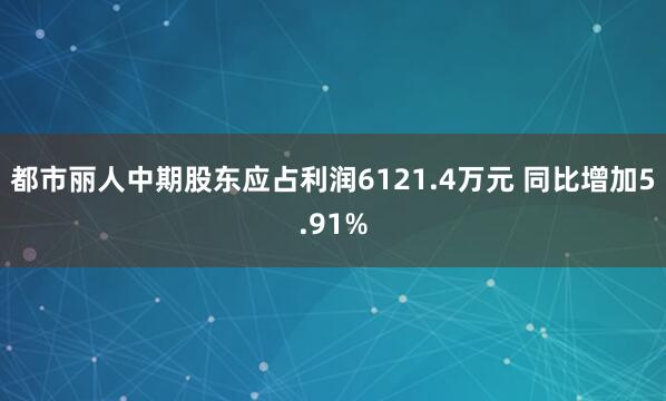 都市丽人中期股东应占利润6121.4万元 同比增加5.91%
