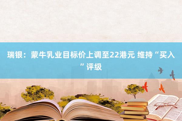 瑞银：蒙牛乳业目标价上调至22港元 维持“买入”评级
