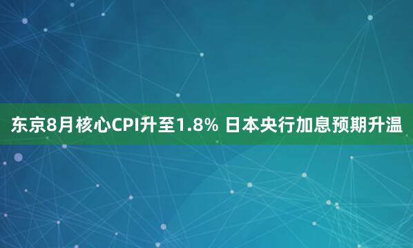 东京8月核心CPI升至1.8% 日本央行加息预期升温