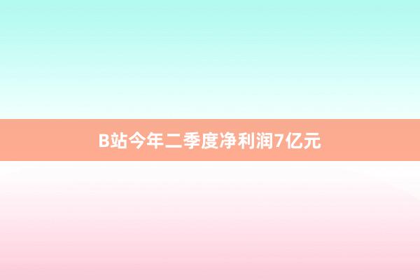 B站今年二季度净利润7亿元