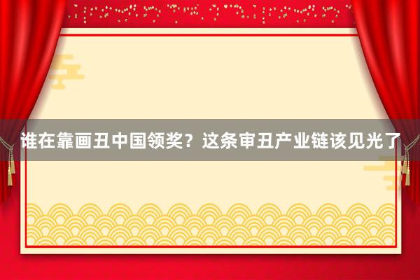 谁在靠画丑中国领奖？这条审丑产业链该见光了