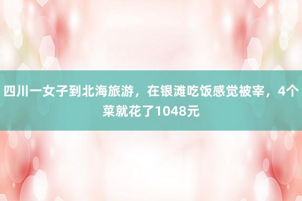 四川一女子到北海旅游，在银滩吃饭感觉被宰，4个菜就花了1048元