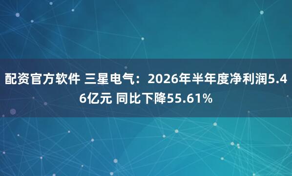 配资官方软件 三星电气：2026年半年度净利润5.46亿元 同比下降55.61%