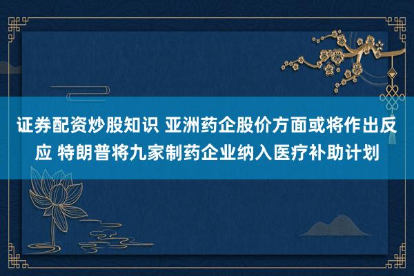 证券配资炒股知识 亚洲药企股价方面或将作出反应 特朗普将九家制药企业纳入医疗补助计划