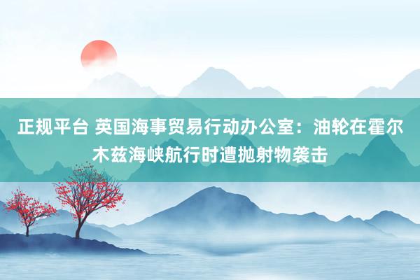 正规平台 英国海事贸易行动办公室：油轮在霍尔木兹海峡航行时遭抛射物袭击