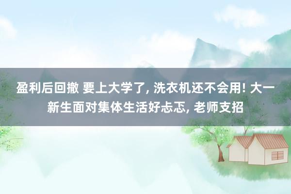 盈利后回撤 要上大学了, 洗衣机还不会用! 大一新生面对集体生活好忐忑, 老师支招