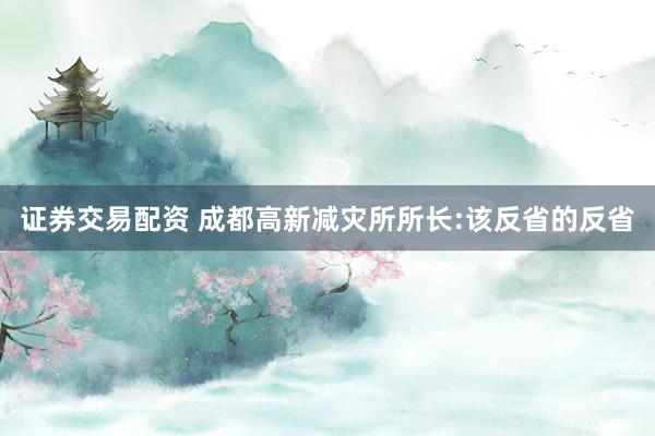 证券交易配资 成都高新减灾所所长:该反省的反省