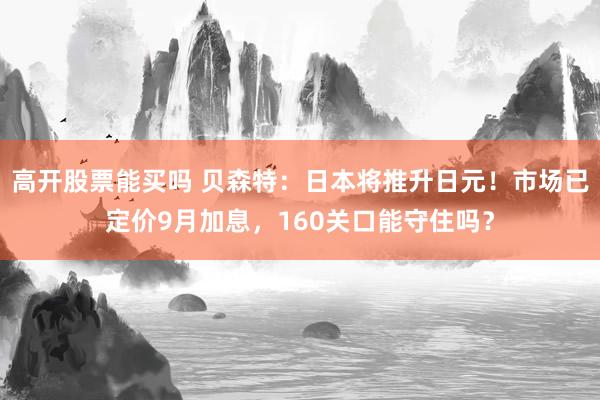 高开股票能买吗 贝森特：日本将推升日元！市场已定价9月加息，160关口能守住吗？