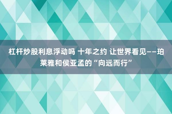 杠杆炒股利息浮动吗 十年之约 让世界看见——珀莱雅和侯亚孟的“向远而行”