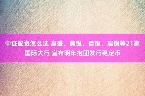 中证配资怎么选 高盛、美银、德银、瑞银等21家国际大行 宣布明年抱团发行稳定币