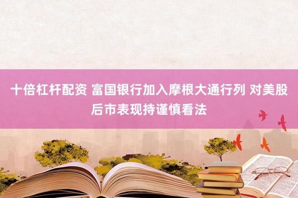 十倍杠杆配资 富国银行加入摩根大通行列 对美股后市表现持谨慎看法