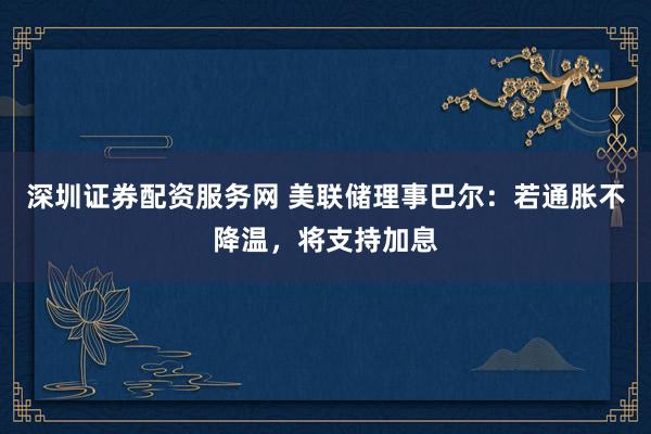 深圳证券配资服务网 美联储理事巴尔：若通胀不降温，将支持加息