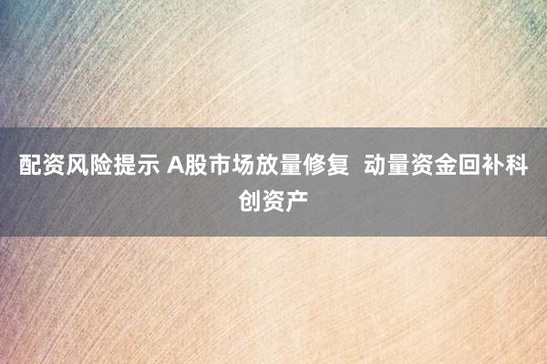 配资风险提示 A股市场放量修复  动量资金回补科创资产