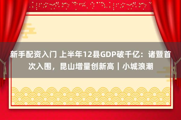 新手配资入门 上半年12县GDP破千亿：诸暨首次入围，昆山增量创新高｜小城浪潮