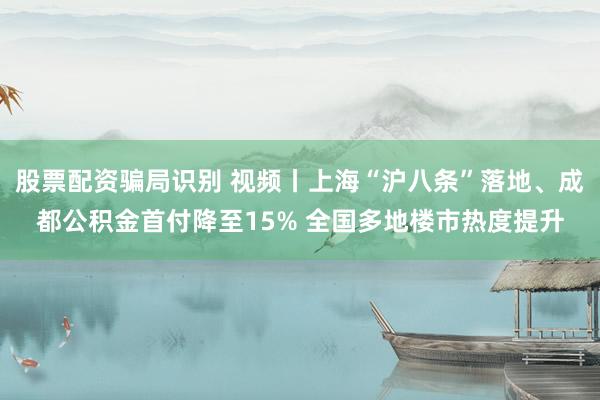 股票配资骗局识别 视频丨上海“沪八条”落地、成都公积金首付降至15% 全国多地楼市热度提升