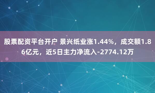 股票配资平台开户 景兴纸业涨1.44%，成交额1.86亿元，近5日主力净流入-2774.12万