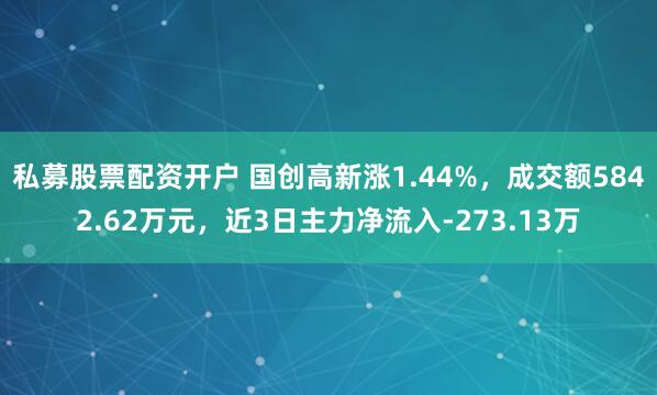 私募股票配资开户 国创高新涨1.44%，成交额5842.62万元，近3日主力净流入-273.13万