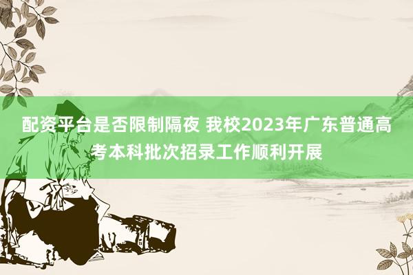 配资平台是否限制隔夜 我校2023年广东普通高考本科批次招录工作顺利开展