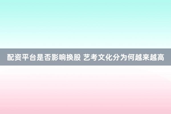 配资平台是否影响换股 艺考文化分为何越来越高