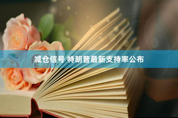 减仓信号 特朗普最新支持率公布