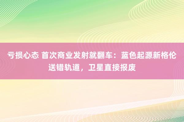 亏损心态 首次商业发射就翻车：蓝色起源新格伦送错轨道，卫星直接报废