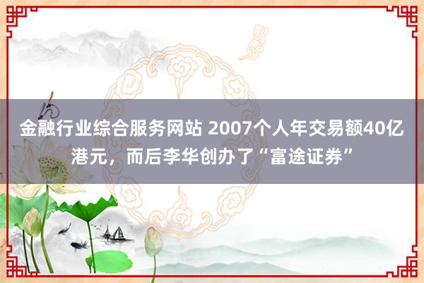 金融行业综合服务网站 2007个人年交易额40亿港元，而后李华创办了“富途证券”