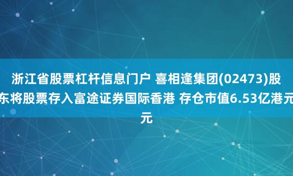 浙江省股票杠杆信息门户 喜相逢集团(02473)股东将股票存入富途证券国际香港 存仓市值6.53亿港元