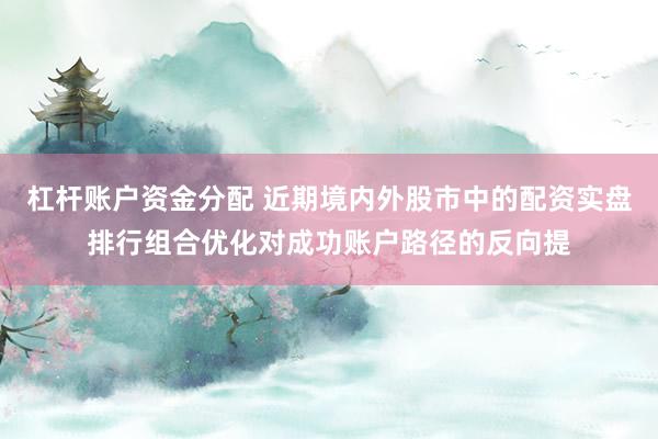 杠杆账户资金分配 近期境内外股市中的配资实盘排行组合优化对成功账户路径的反向提