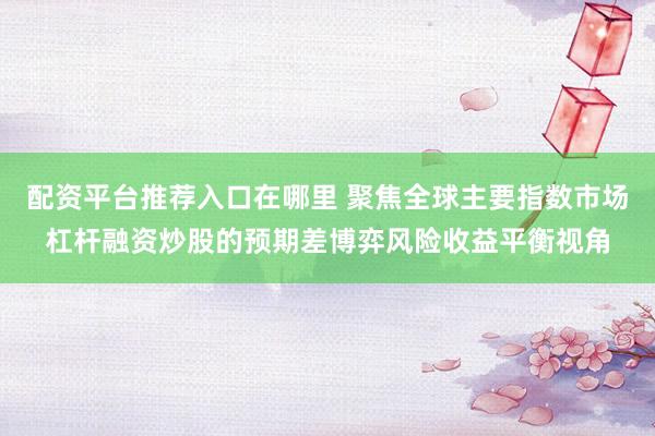 配资平台推荐入口在哪里 聚焦全球主要指数市场杠杆融资炒股的预期差博弈风险收益平衡视角