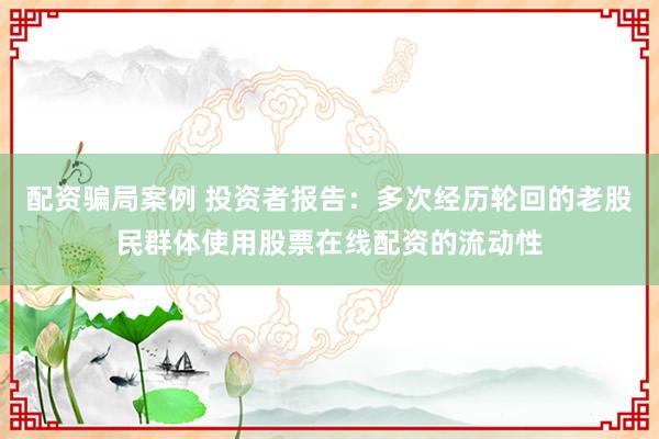 配资骗局案例 投资者报告：多次经历轮回的老股民群体使用股票在线配资的流动性