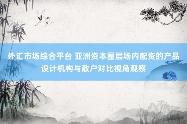 外汇市场综合平台 亚洲资本圈层场内配资的产品设计机构与散户对比视角观察